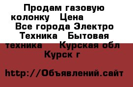 Продам газовую колонку › Цена ­ 3 000 - Все города Электро-Техника » Бытовая техника   . Курская обл.,Курск г.
